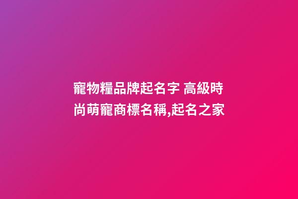寵物糧品牌起名字 高級時尚萌寵商標名稱,起名之家-第1張-商標起名-玄機派